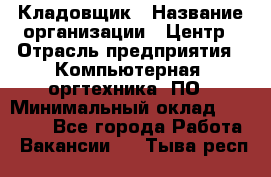 Кладовщик › Название организации ­ Центр › Отрасль предприятия ­ Компьютерная, оргтехника, ПО › Минимальный оклад ­ 20 000 - Все города Работа » Вакансии   . Тыва респ.